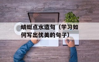 蜻蜓点水造句（学习如何写出优美的句子）