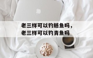 老三样可以钓鲢鱼吗，老三样可以钓青鱼吗