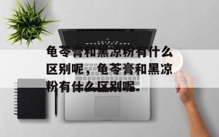 龟苓膏和黑凉粉有什么区别呢，龟苓膏和黑凉粉有什么区别呢