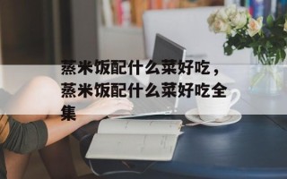 蒸米饭配什么菜好吃，蒸米饭配什么菜好吃全集