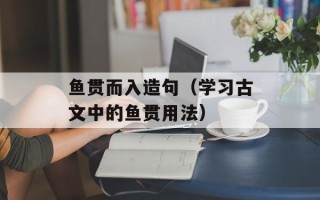 鱼贯而入造句（学习古文中的鱼贯用法）