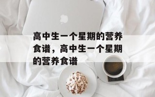高中生一个星期的营养食谱，高中生一个星期的营养食谱