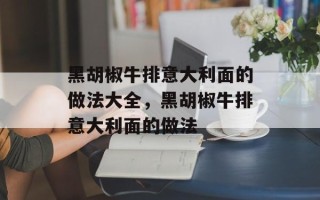 黑胡椒牛排意大利面的做法大全，黑胡椒牛排意大利面的做法