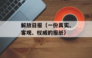 解放日报（一份真实、客观、权威的报纸）