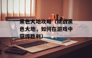 黑色大地攻略（挑战黑色大地，如何在游戏中获得胜利）