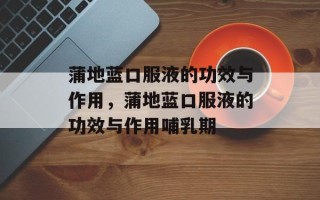 蒲地蓝口服液的功效与作用，蒲地蓝口服液的功效与作用哺乳期