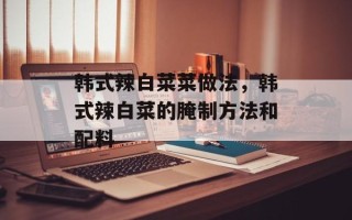 韩式辣白菜菜做法，韩式辣白菜的腌制方法和配料