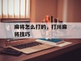 麻将怎么打的，打川麻将技巧