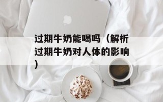 过期牛奶能喝吗（解析过期牛奶对人体的影响）