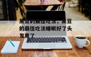 黑豆的最佳吃法，黑豆的最佳吃法睡眠好了头发黑了