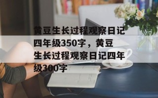 黄豆生长过程观察日记四年级350字，黄豆生长过程观察日记四年级300字