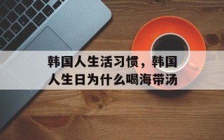韩国人生活习惯，韩国人生日为什么喝海带汤