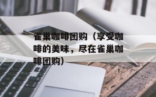 雀巢咖啡团购（享受咖啡的美味，尽在雀巢咖啡团购）