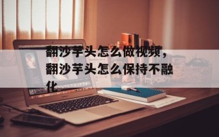 翻沙芋头怎么做视频，翻沙芋头怎么保持不融化