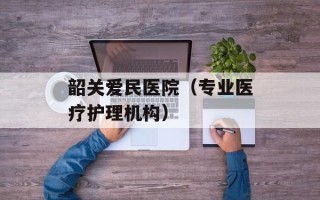 韶关爱民医院（专业医疗护理机构）