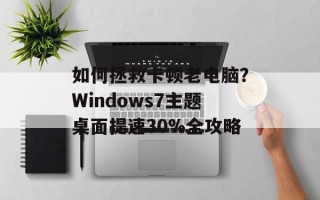 如何拯救卡顿老电脑？Windows7主题桌面提速30%全攻略