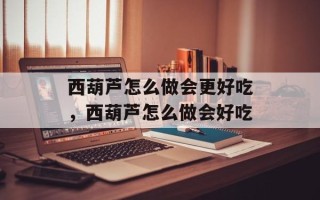 西葫芦怎么做会更好吃，西葫芦怎么做会好吃