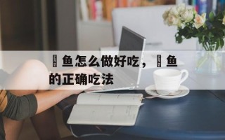 鲖鱼怎么做好吃，鲖鱼的正确吃法