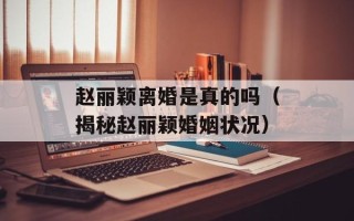 赵丽颖离婚是真的吗（揭秘赵丽颖婚姻状况）
