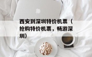 西安到深圳特价机票（抢购特价机票，畅游深圳）