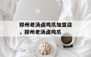 郑州老汤卤鸡爪加盟店，郑州老汤卤鸡爪