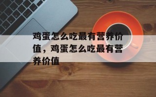 鸡蛋怎么吃最有营养价值，鸡蛋怎么吃最有营养价值