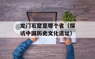 龙门石窟是哪个省（探访中国历史文化遗址）