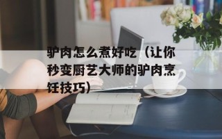 驴肉怎么煮好吃（让你秒变厨艺大师的驴肉烹饪技巧）