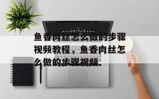 鱼香肉丝怎么做的步骤视频教程，鱼香肉丝怎么做的步骤视频