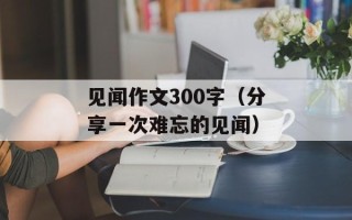 见闻作文300字（分享一次难忘的见闻）
