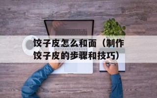 饺子皮怎么和面（制作饺子皮的步骤和技巧）