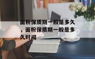 面粉保质期一般是多久，面粉保质期一般是多久时间
