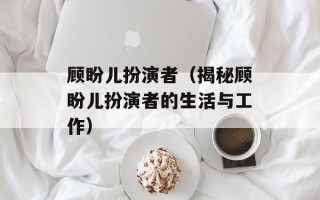 顾盼儿扮演者（揭秘顾盼儿扮演者的生活与工作）