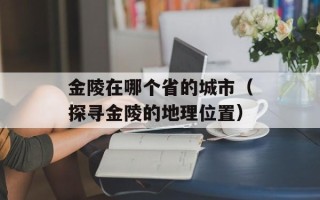 金陵在哪个省的城市（探寻金陵的地理位置）