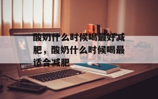 酸奶什么时候喝最好减肥，酸奶什么时候喝最适合减肥