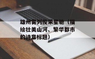 雄州雾列俊采星驰（描绘壮美山河、繁华都市的诗意标题）