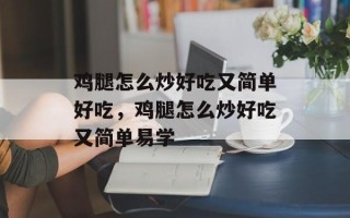 鸡腿怎么炒好吃又简单好吃，鸡腿怎么炒好吃又简单易学