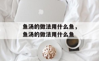 鱼汤的做法用什么鱼，鱼汤的做法用什么鱼