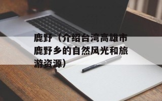 鹿野（介绍台湾高雄市鹿野乡的自然风光和旅游资源）