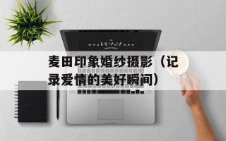 麦田印象婚纱摄影（记录爱情的美好瞬间）