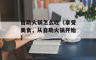 自助火锅怎么吃（享受美食，从自助火锅开始）