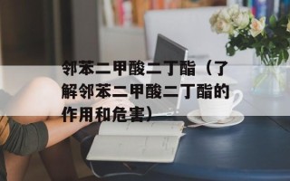 邻苯二甲酸二丁酯（了解邻苯二甲酸二丁酯的作用和危害）