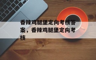 香辣鸡腿堡定向考核答案，香辣鸡腿堡定向考核
