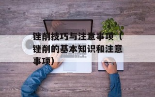 锉削技巧与注意事项（锉削的基本知识和注意事项）