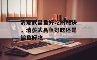清蒸武昌鱼好吃的秘诀，清蒸武昌鱼好吃还是鳊鱼好吃