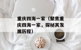 重庆四海一家（聚焦重庆四海一家，探秘其发展历程）