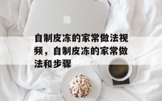 自制皮冻的家常做法视频，自制皮冻的家常做法和步骤