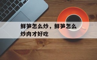 鲜笋怎么炒，鲜笋怎么炒肉才好吃