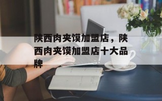 陕西肉夹馍加盟店，陕西肉夹馍加盟店十大品牌