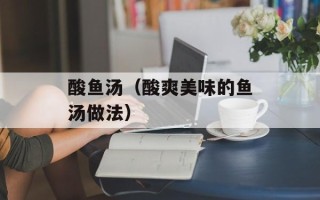 酸鱼汤（酸爽美味的鱼汤做法）